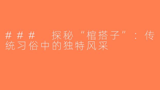 ### 探秘“棺搭子”：传统习俗中的独特风采