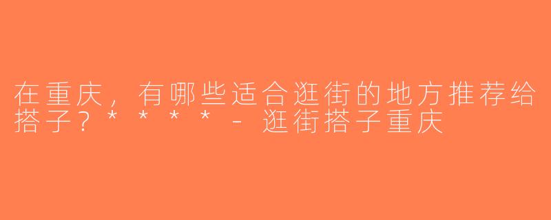 在重庆，有哪些适合逛街的地方推荐给搭子？****-逛街搭子重庆