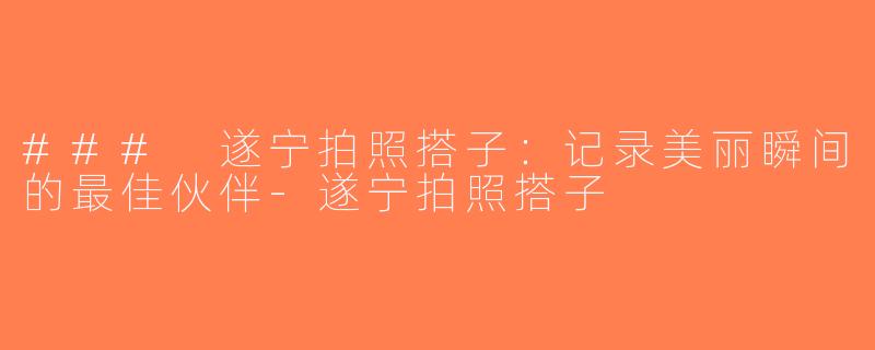### 遂宁拍照搭子：记录美丽瞬间的最佳伙伴-遂宁拍照搭子