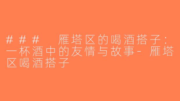 ### 雁塔区的喝酒搭子：一杯酒中的友情与故事-雁塔区喝酒搭子
