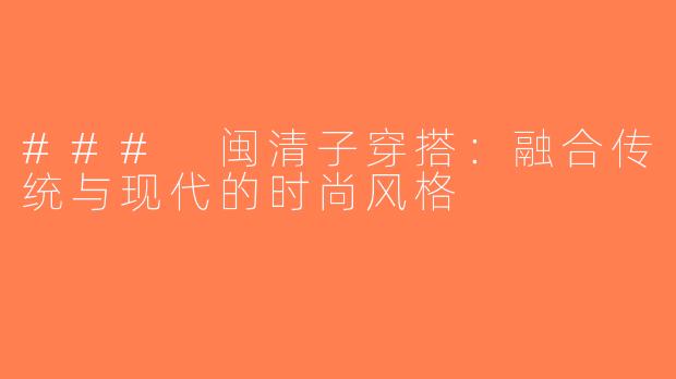 ### 闽清子穿搭：融合传统与现代的时尚风格