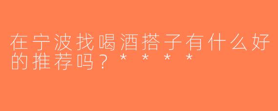 在宁波找喝酒搭子有什么好的推荐吗？****