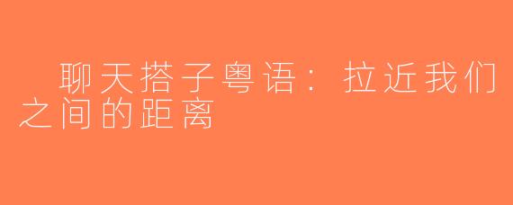  聊天搭子粤语：拉近我们之间的距离