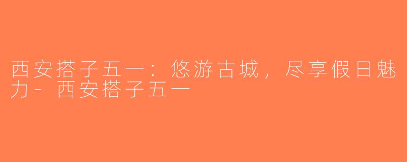 西安搭子五一：悠游古城，尽享假日魅力-西安搭子五一