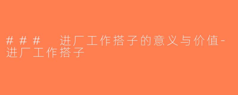 ### 进厂工作搭子的意义与价值-进厂工作搭子