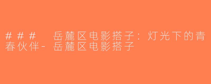 ### 岳麓区电影搭子：灯光下的青春伙伴-岳麓区电影搭子