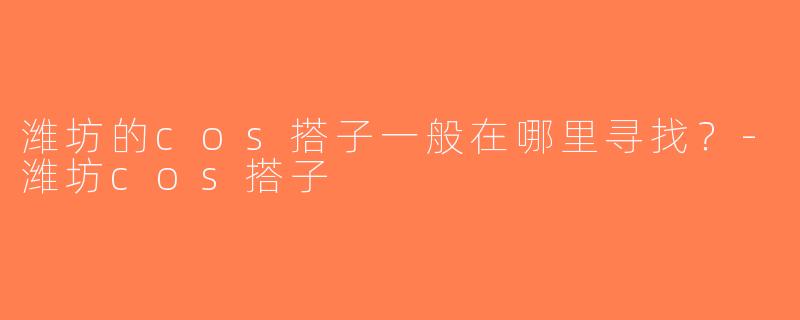 潍坊的cos搭子一般在哪里寻找？-潍坊cos搭子