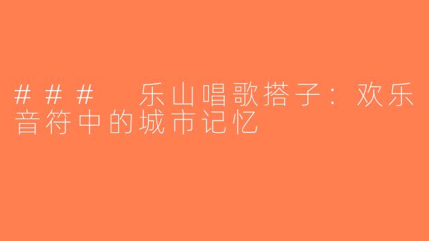 ### 乐山唱歌搭子：欢乐音符中的城市记忆
