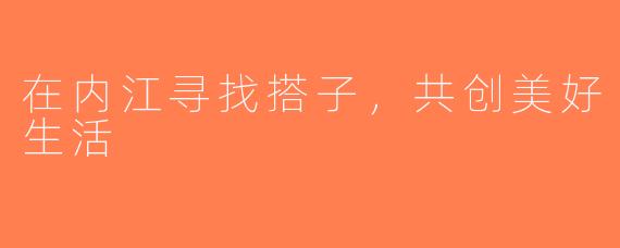 在内江寻找搭子，共创美好生活