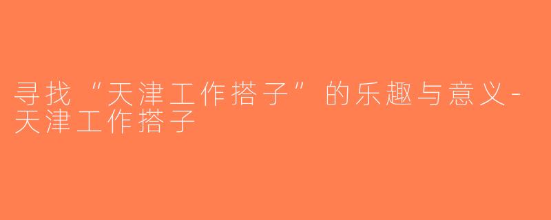 寻找“天津工作搭子”的乐趣与意义-天津工作搭子