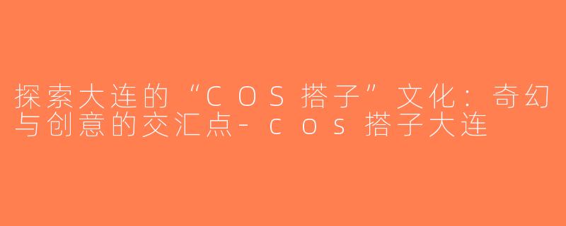 探索大连的“COS搭子”文化：奇幻与创意的交汇点-cos搭子大连
