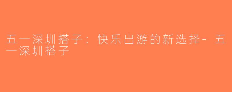 五一深圳搭子：快乐出游的新选择-五一深圳搭子