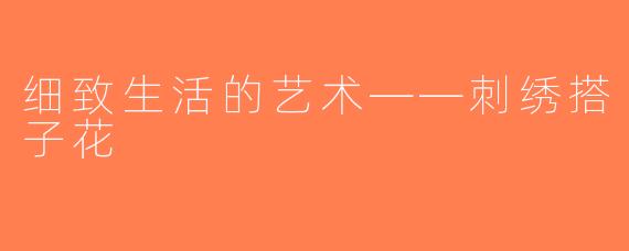 细致生活的艺术——刺绣搭子花