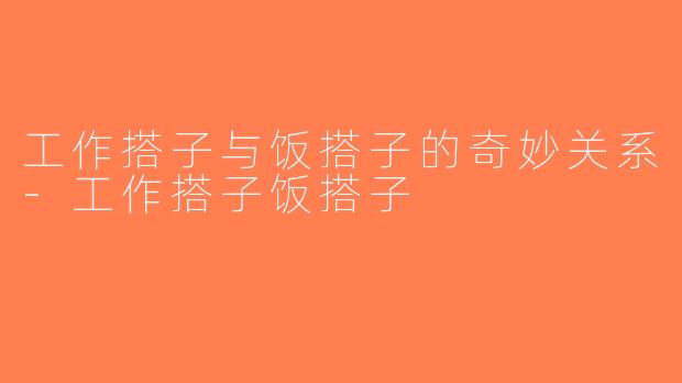 工作搭子与饭搭子的奇妙关系-工作搭子饭搭子