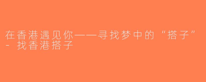 在香港遇见你——寻找梦中的“搭子”-找香港搭子