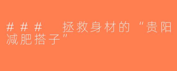 ### 拯救身材的“贵阳减肥搭子”
