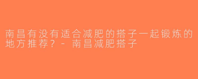 南昌有没有适合减肥的搭子一起锻炼的地方推荐？-南昌减肥搭子