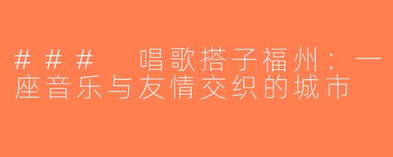### 唱歌搭子福州：一座音乐与友情交织的城市