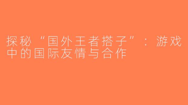 探秘“国外王者搭子”：游戏中的国际友情与合作