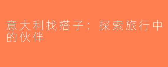 意大利找搭子：探索旅行中的伙伴