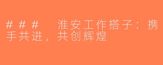 ### 淮安工作搭子：携手共进，共创辉煌