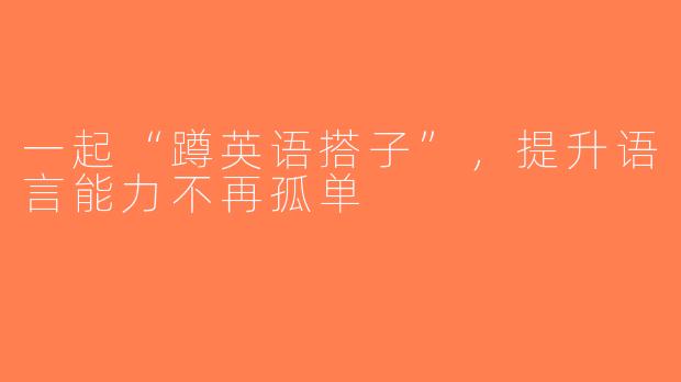 一起“蹲英语搭子”，提升语言能力不再孤单