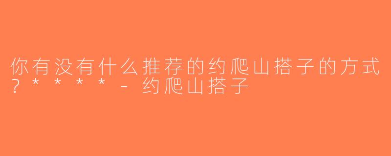 你有没有什么推荐的约爬山搭子的方式？****-约爬山搭子