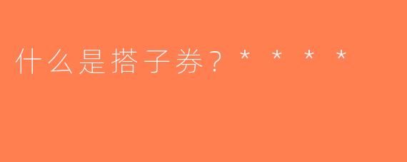 什么是搭子券？****