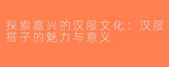 探索嘉兴的汉服文化：汉服搭子的魅力与意义