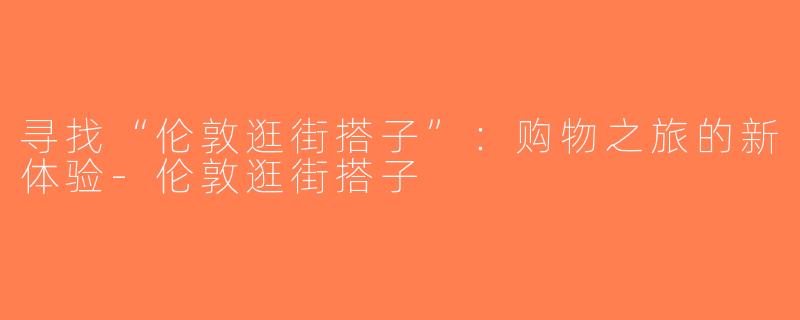 寻找“伦敦逛街搭子”：购物之旅的新体验-伦敦逛街搭子