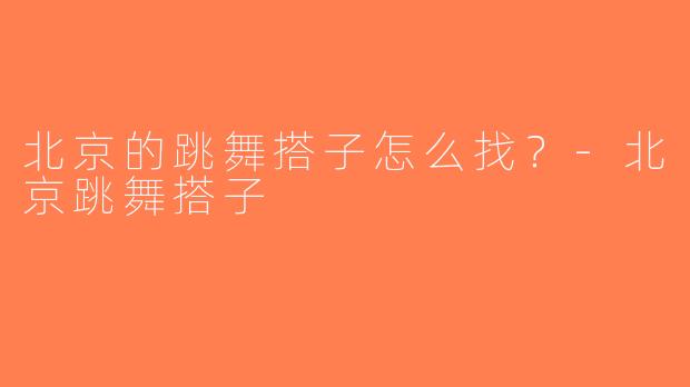 北京的跳舞搭子怎么找？-北京跳舞搭子