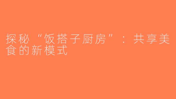 探秘“饭搭子厨房”：共享美食的新模式