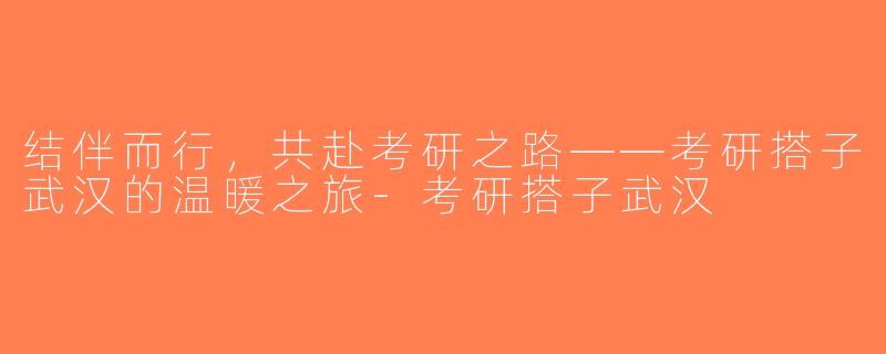 结伴而行，共赴考研之路——考研搭子武汉的温暖之旅-考研搭子武汉