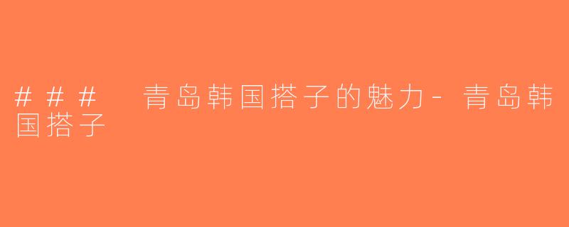 ### 青岛韩国搭子的魅力-青岛韩国搭子