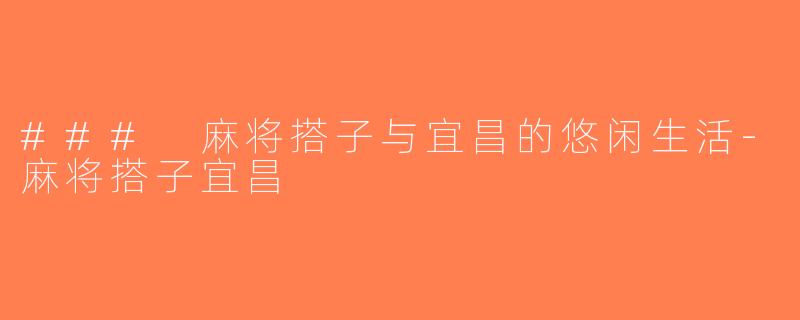 ### 麻将搭子与宜昌的悠闲生活-麻将搭子宜昌