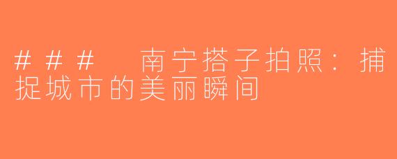 ### 南宁搭子拍照：捕捉城市的美丽瞬间