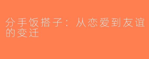 分手饭搭子：从恋爱到友谊的变迁