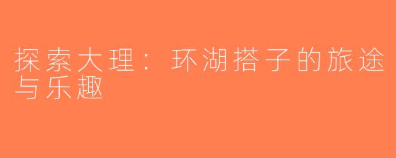探索大理：环湖搭子的旅途与乐趣