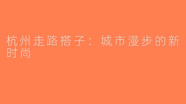 杭州走路搭子：城市漫步的新时尚