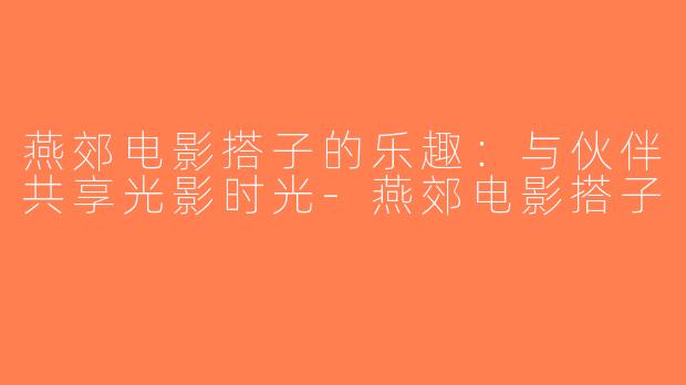 燕郊电影搭子的乐趣：与伙伴共享光影时光-燕郊电影搭子