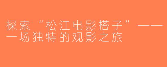 探索“松江电影搭子”——一场独特的观影之旅