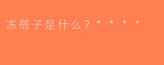 冻搭子是什么？****