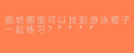 廊坊哪里可以找到游泳搭子一起练习？****