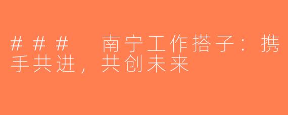 ### 南宁工作搭子：携手共进，共创未来