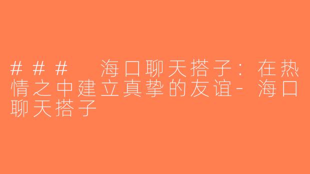 ### 海口聊天搭子：在热情之中建立真挚的友谊-海口聊天搭子