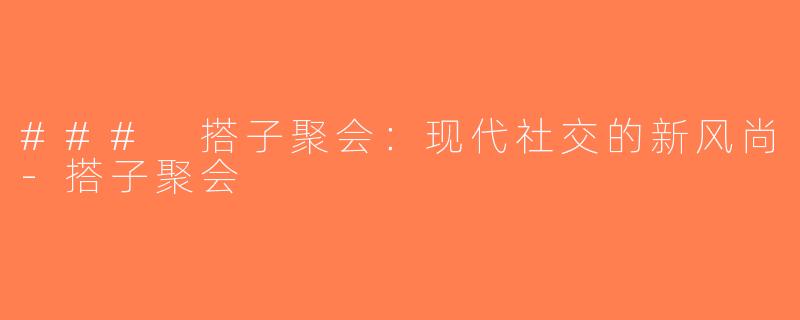 ### 搭子聚会：现代社交的新风尚-搭子聚会