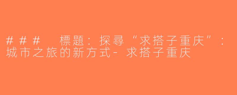 ### 標題：探尋“求搭子重庆”：城市之旅的新方式-求搭子重庆