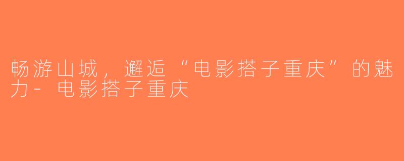 畅游山城，邂逅“电影搭子重庆”的魅力-电影搭子重庆