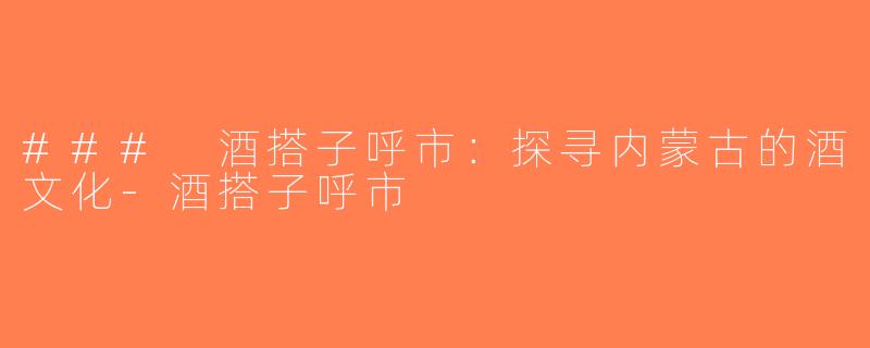 ### 酒搭子呼市：探寻内蒙古的酒文化-酒搭子呼市