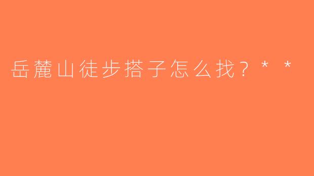 岳麓山徒步搭子怎么找？**